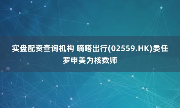 实盘配资查询机构 嘀嗒出行(02559.HK)委任罗申美为核数师