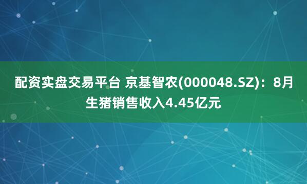 配资实盘交易平台 京基智农(000048.SZ)：8月生猪销售收入4.45亿元