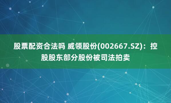 股票配资合法吗 威领股份(002667.SZ)：控股股东部分股份被司法拍卖