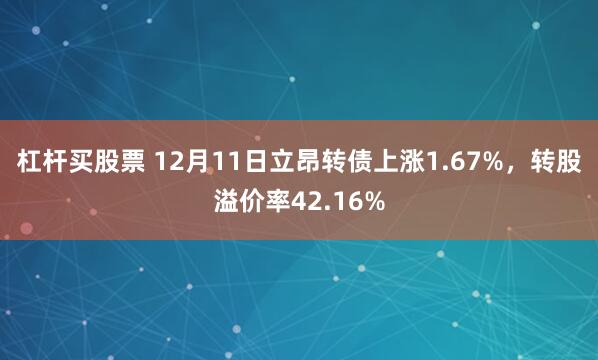 杠杆买股票 12月11日立昂转债上涨1.67%，转股溢价率42.16%