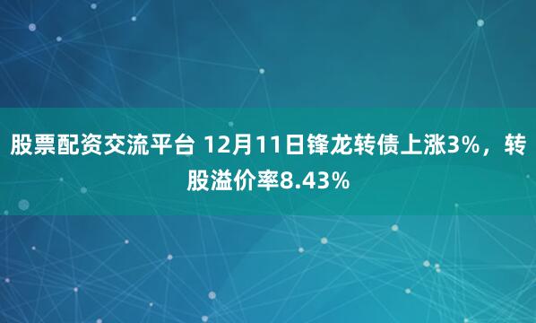 股票配资交流平台 12月11日锋龙转债上涨3%，转股溢价率8.43%