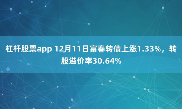 杠杆股票app 12月11日富春转债上涨1.33%，转股溢价率30.64%