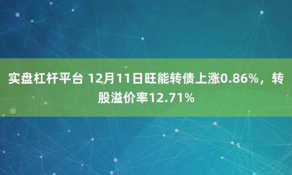 实盘杠杆平台 12月11日旺能转债上涨0.86%，转股溢价率12.71%