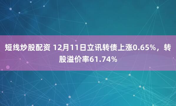 短线炒股配资 12月11日立讯转债上涨0.65%，转股溢价率61.74%