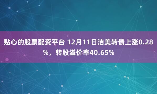 贴心的股票配资平台 12月11日洁美转债上涨0.28%，转股溢价率40.65%