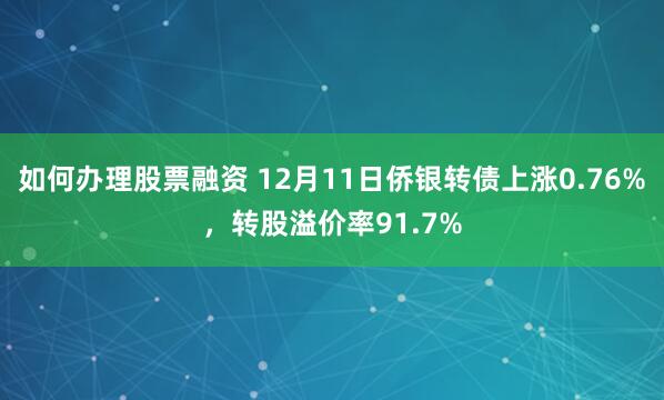 如何办理股票融资 12月11日侨银转债上涨0.76%，转股溢价率91.7%