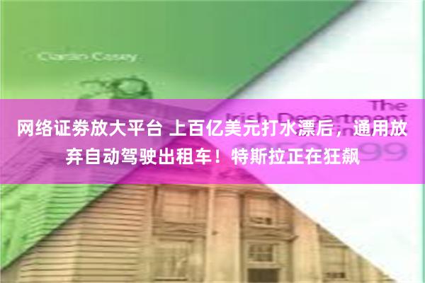 网络证劵放大平台 上百亿美元打水漂后，通用放弃自动驾驶出租车！特斯拉正在狂飙