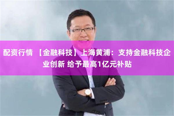 配资行情 【金融科技】上海黄浦：支持金融科技企业创新 给予最高1亿元补贴