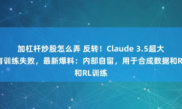 加杠杆炒股怎么弄 反转！Claude 3.5超大杯没有训练失败，最新爆料：内部自留，用于合成数据和RL训练