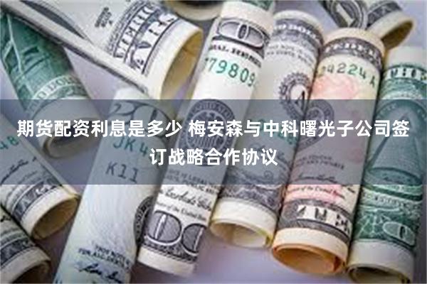 期货配资利息是多少 梅安森与中科曙光子公司签订战略合作协议