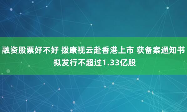 融资股票好不好 拨康视云赴香港上市 获备案通知书 拟发行不超过1.33亿股