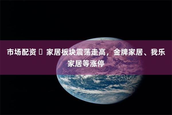 市场配资 ​家居板块震荡走高，金牌家居、我乐家居等涨停