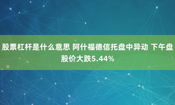 股票杠杆是什么意思 阿什福德信托盘中异动 下午盘股价大跌5.44%