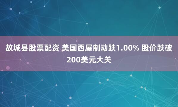 故城县股票配资 美国西屋制动跌1.00% 股价跌破200美元大关