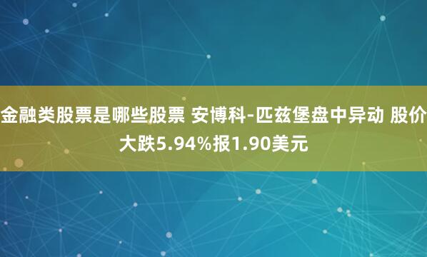 金融类股票是哪些股票 安博科-匹兹堡盘中异动 股价大跌5.94%报1.90美元