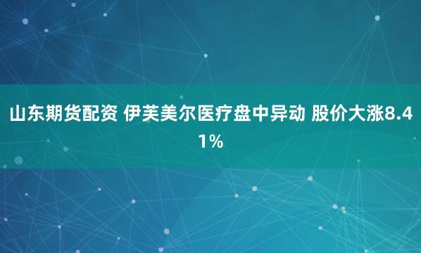 山东期货配资 伊芙美尔医疗盘中异动 股价大涨8.41%