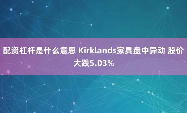 配资杠杆是什么意思 Kirklands家具盘中异动 股价大跌5.03%