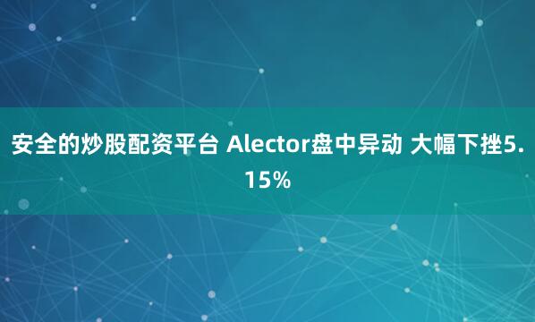 安全的炒股配资平台 Alector盘中异动 大幅下挫5.15%