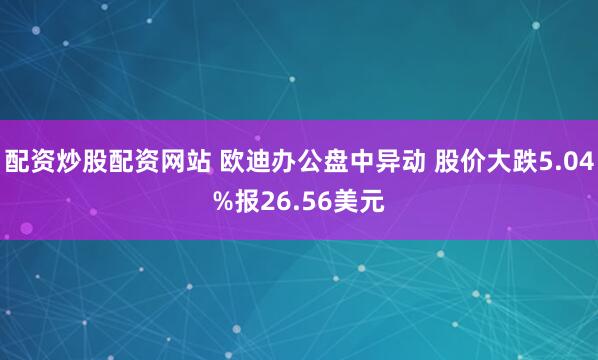 配资炒股配资网站 欧迪办公盘中异动 股价大跌5.04%报26.56美元