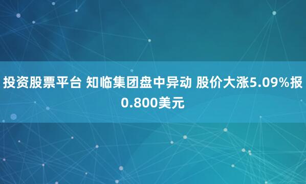 投资股票平台 知临集团盘中异动 股价大涨5.09%报0.800美元