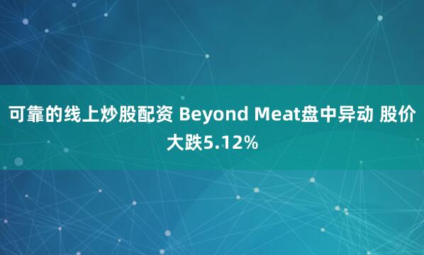 可靠的线上炒股配资 Beyond Meat盘中异动 股价大跌5.12%