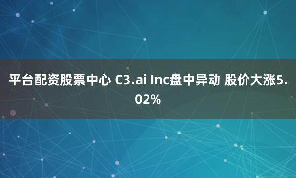 平台配资股票中心 C3.ai Inc盘中异动 股价大涨5.02%