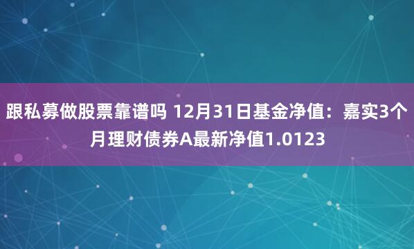 跟私募做股票靠谱吗 12月31日基金净值：嘉实3个月理财债券A最新净值1.0123