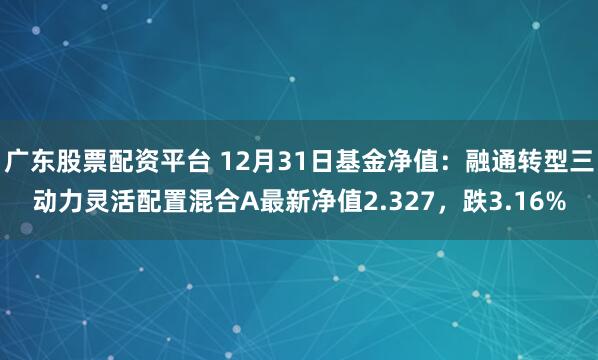 广东股票配资平台 12月31日基金净值：融通转型三动力灵活配置混合A最新净值2.327，跌3.16%