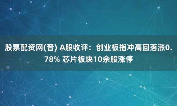 股票配资网(晋) A股收评：创业板指冲高回落涨0.78% 芯片板块10余股涨停