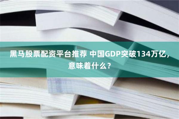 黑马股票配资平台推荐 中国GDP突破134万亿，意味着什么？