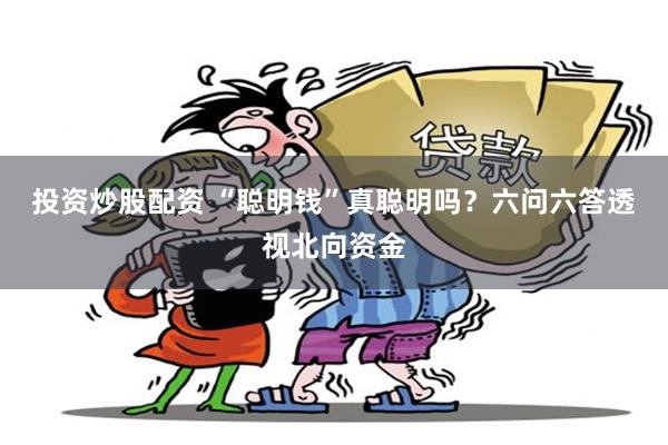 投资炒股配资 “聪明钱”真聪明吗？六问六答透视北向资金