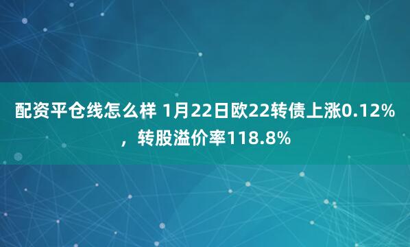 配资平仓线怎么样 1月22日欧22转债上涨0.12%，转股溢价率118.8%