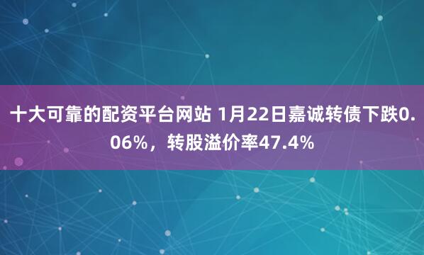 十大可靠的配资平台网站 1月22日嘉诚转债下跌0.06%，转股溢价率47.4%