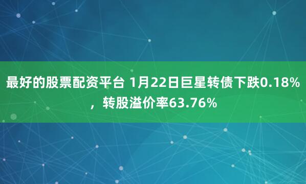 最好的股票配资平台 1月22日巨星转债下跌0.18%，转股溢价率63.76%