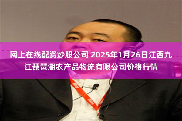 网上在线配资炒股公司 2025年1月26日江西九江琵琶湖农产品物流有限公司价格行情