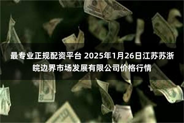 最专业正规配资平台 2025年1月26日江苏苏浙皖边界市场发展有限公司价格行情