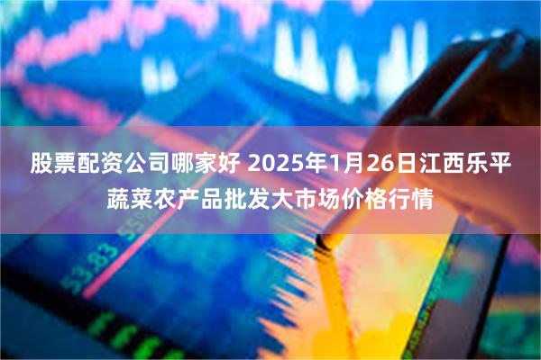 股票配资公司哪家好 2025年1月26日江西乐平蔬菜农产品批发大市场价格行情