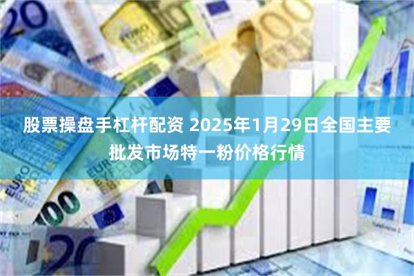 股票操盘手杠杆配资 2025年1月29日全国主要批发市场特一粉价格行情