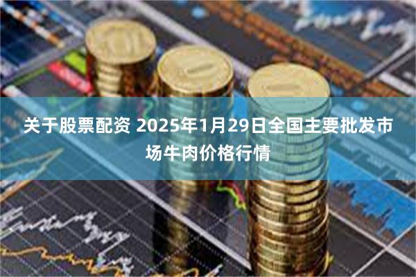 关于股票配资 2025年1月29日全国主要批发市场牛肉价格行情