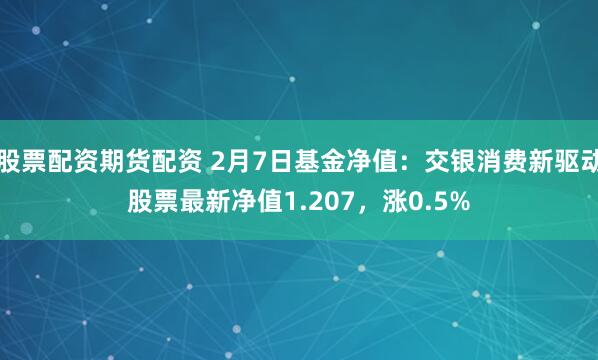 股票配资期货配资 2月7日基金净值：交银消费新驱动股票最新净值1.207，涨0.5%