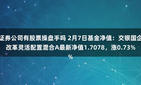 证券公司有股票操盘手吗 2月7日基金净值：交银国企改革灵活配置混合A最新净值1.7078，涨0.73%