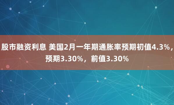 股市融资利息 美国2月一年期通胀率预期初值4.3%，预期3.30%，前值3.30%