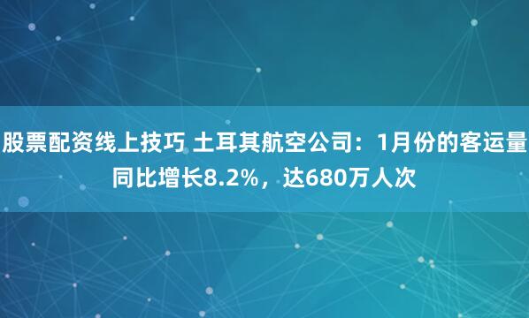 股票配资线上技巧 土耳其航空公司：1月份的客运量同比增长8.2%，达680万人次