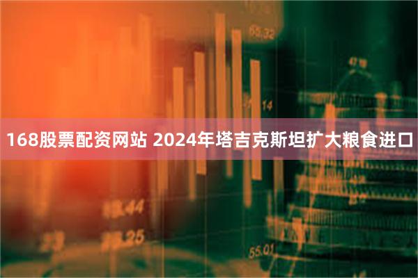 168股票配资网站 2024年塔吉克斯坦扩大粮食进口