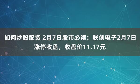 如何炒股配资 2月7日股市必读：联创电子2月7日涨停收盘，收盘价11.17元