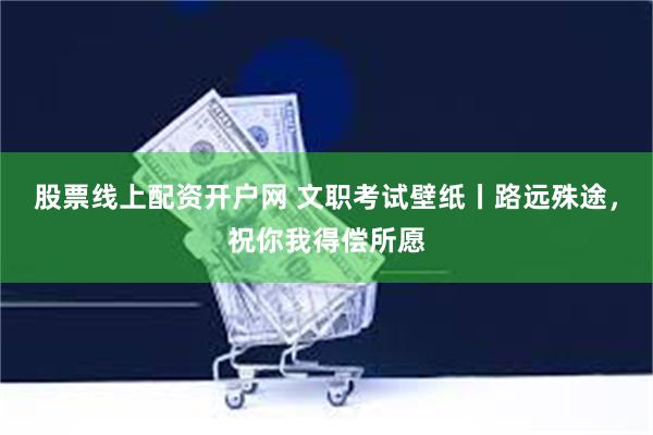 股票线上配资开户网 文职考试壁纸丨路远殊途，祝你我得偿所愿