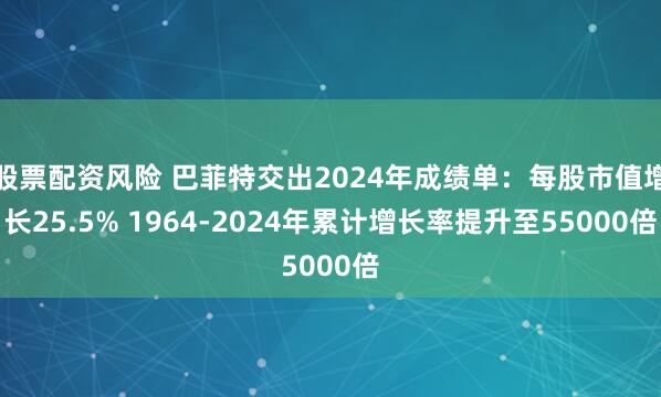 股票配资风险 巴菲特交出2024年成绩单：每股市值增长25.5% 1964-2024年累计增长率提升至55000倍