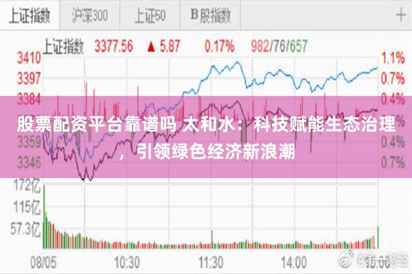 股票配资平台靠谱吗 太和水：科技赋能生态治理，引领绿色经济新浪潮