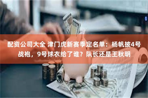 配资公司大全 津门虎新赛季定名单：杨帆披4号战袍，9号球衣给了谁？队长还是王秋明