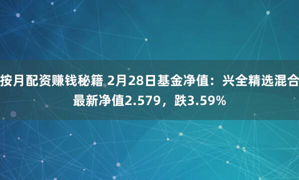 按月配资赚钱秘籍 2月28日基金净值：兴全精选混合最新净值2.579，跌3.59%